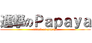 進撃のＰａｐａｙａ (attack on papaya)