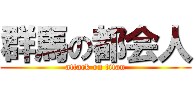群馬の都会人 (attack on titan)