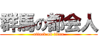 群馬の都会人 (attack on titan)