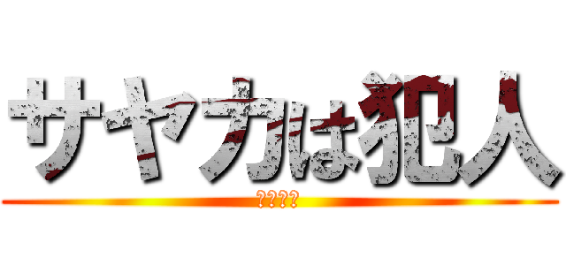 サヤカは犯人 (あひゃー)