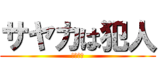 サヤカは犯人 (あひゃー)