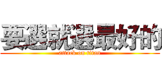 要選就選最好的 (attack on titan)