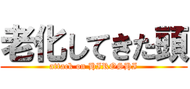 老化してきた頭 (attack on HIROSHI)