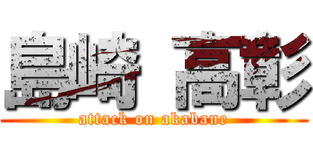 島崎 高彰 (attack on akabane)