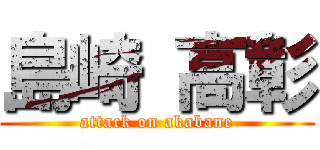 島崎 高彰 (attack on akabane)