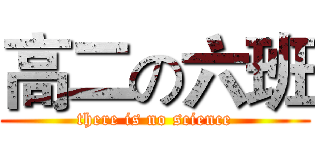 高二の六班 (there is no science)