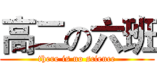 高二の六班 (there is no science)