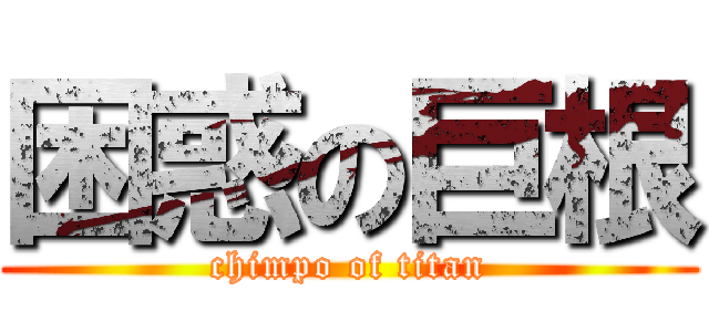 困惑の巨根 (chimpo of titan)