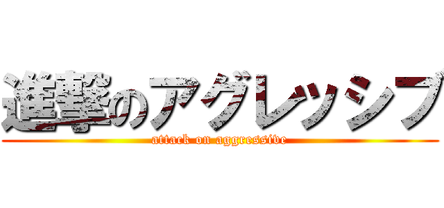 進撃のアグレッシブ (attack on aggressive)