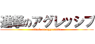 進撃のアグレッシブ (attack on aggressive)