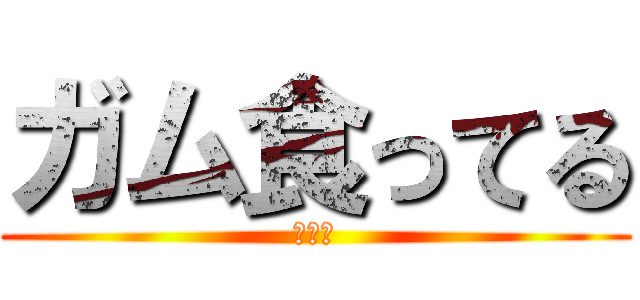 ガム食ってる (あああ)