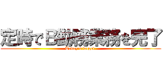 定時でＢ勤務業務を完了 (Today's target )