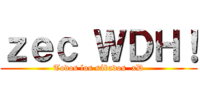 ｚｅｃ ＷＤＨ！ (Todos los sábados  xD)