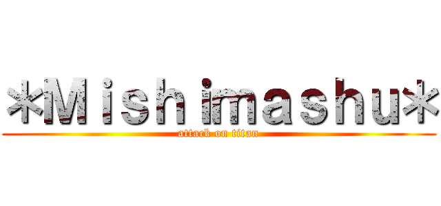 ＊Ｍｉｓｈｉｍａｓｈｕ＊ (attack on titan)