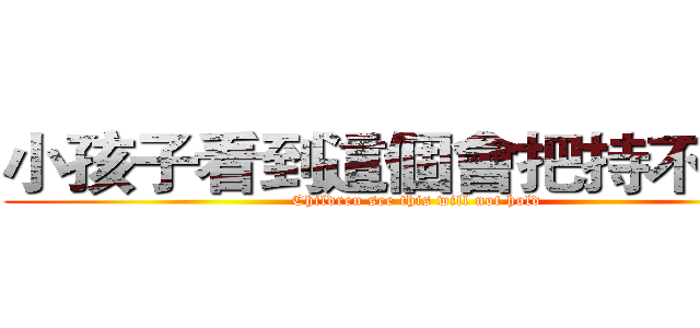 小孩子看到這個會把持不住的 (Children see this will not hold)