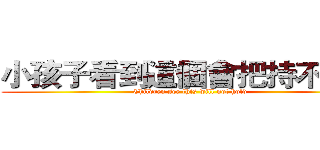 小孩子看到這個會把持不住的 (Children see this will not hold)
