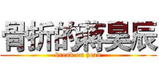 骨折的蒋昊辰 (break on head)