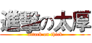 進擊の太厚 (attack on thick)
