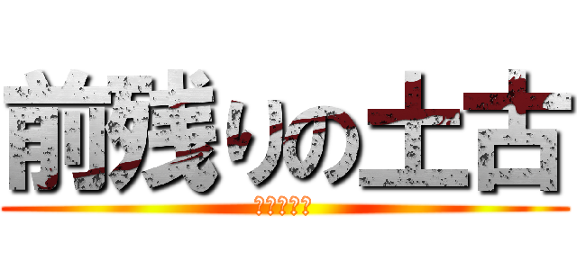 前残りの土古 (ハナきれよ)