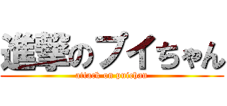 進撃のプイちゃん (attack on puichan)