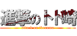 進撃のトド崎 (attack on ikenuma)