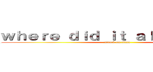 ｗｈｅｒｅ ｄｉｄ ｉｔ ａｌｌ ｓｔａｒｔ？ (attack on titan)