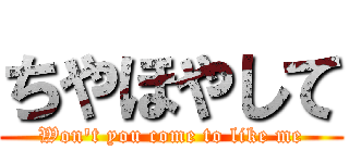ちやほやして (Won't you come to like me)