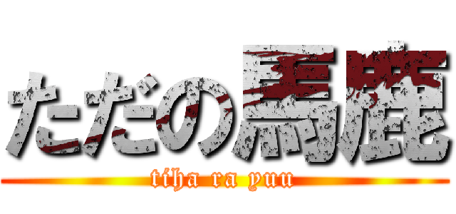 ただの馬鹿 (tiha ra yuu)