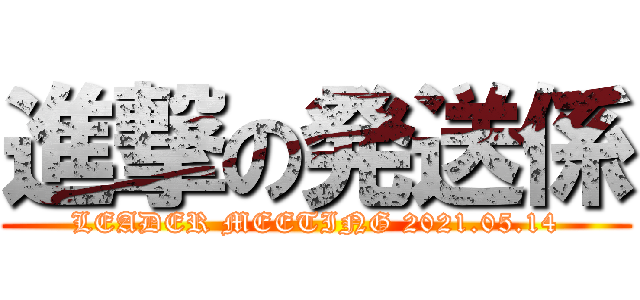 進撃の発送係 (LEADER MEETING 2021.05.14)