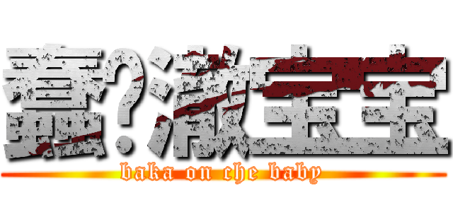 蠢货澈宝宝 (baka on che baby)