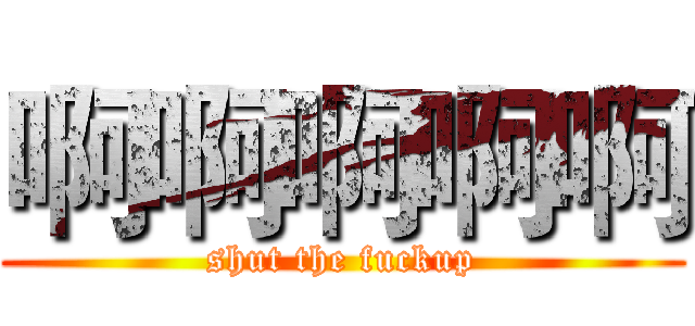 啊啊啊啊啊 (shut the fuckup)