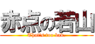 赤点の若山 (That\'s too bad.)