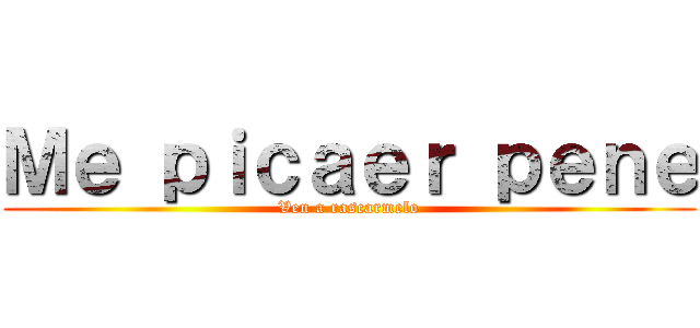 Ｍｅ ｐｉｃａｅｒ ｐｅｎｅ (Ven a rascarmelo)