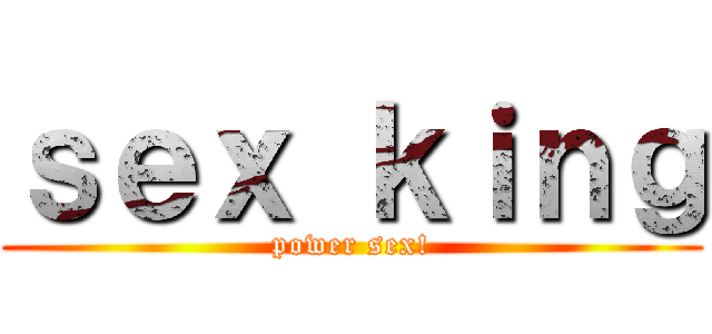 ｓｅｘ ｋｉｎｇ (power sex!)