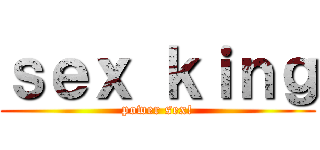 ｓｅｘ ｋｉｎｇ (power sex!)