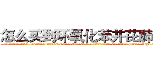 怎么买到环氧化苯并芘肺癌药 (怎么买到环氧化苯并芘肺癌药【电-186x2687x6963-Q278180069元-吉-药-业】我们做的是长期生意,靠的是老客户长期支持 http://sngk.net/NI4CT9
)