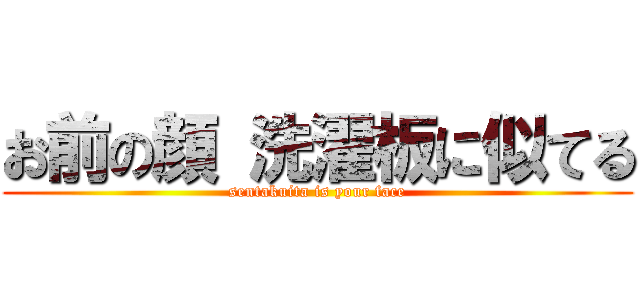 お前の顔 洗濯板に似てる (sentakuita is your face)