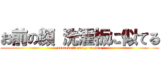 お前の顔 洗濯板に似てる (sentakuita is your face)