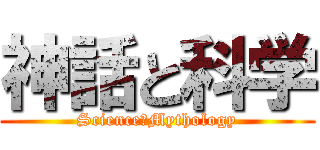 神話と科学 (Science＆Mythology)