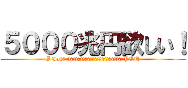 ５０００兆円欲しい！ (I want 5000000000000000 YEN)