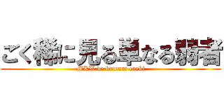 ごく稀に見る単なる弱者 (MKW de katenai ereki)