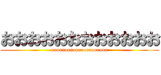 おおおおおおおおおおおお (uoooooooooooooooooooo)