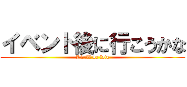 イベント後に行こうかな (I will be late)