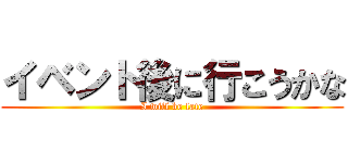 イベント後に行こうかな (I will be late)