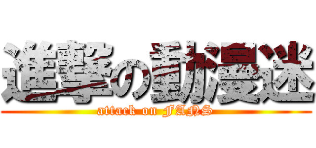 進撃の動漫迷 (attack on FANS)