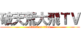 破天荒大飛ＴＶ (attack on titan)