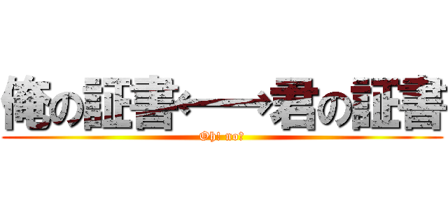 俺の証書←→君の証書 (Oh! no！)