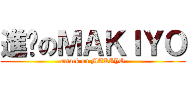 進擊のＭＡＫＩＹＯ (attack on MAKIYO)