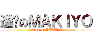 進擊のＭＡＫＩＹＯ (attack on MAKIYO)