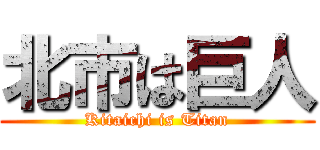 北市は巨人 (Kitaichi is Titan)